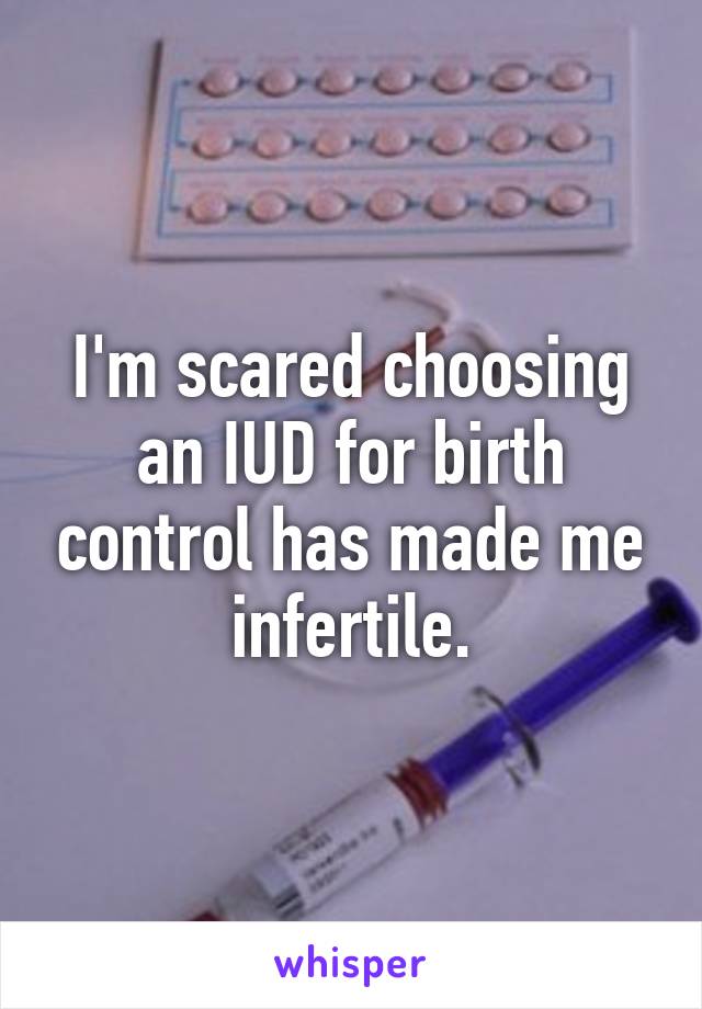 I'm scared choosing an IUD for birth control has made me infertile.