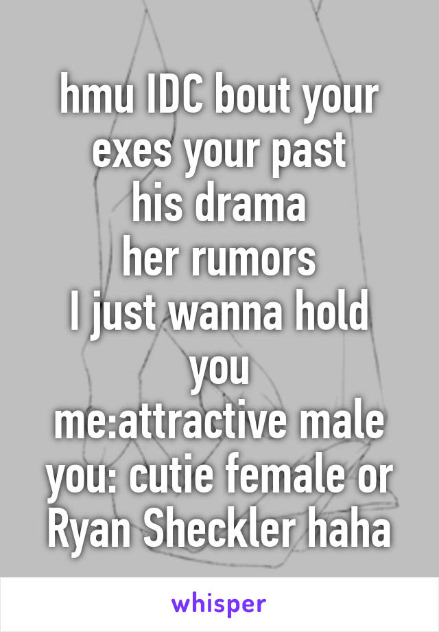 hmu IDC bout your exes your past
his drama
her rumors
I just wanna hold you
me:attractive male
you: cutie female or Ryan Sheckler haha