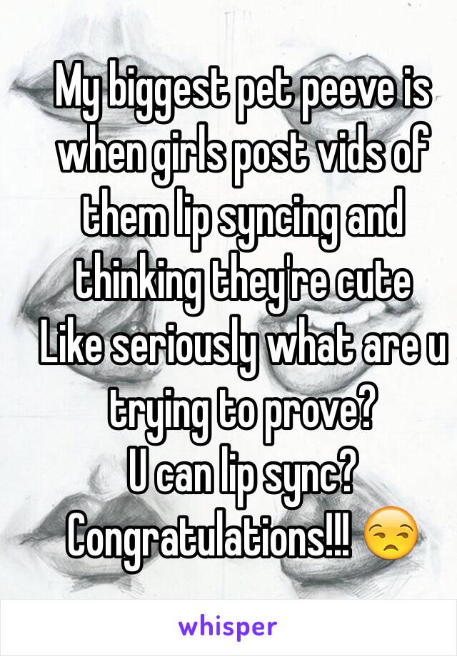 My biggest pet peeve is when girls post vids of them lip syncing and thinking they're cute 
Like seriously what are u trying to prove?
U can lip sync? Congratulations!!! 😒