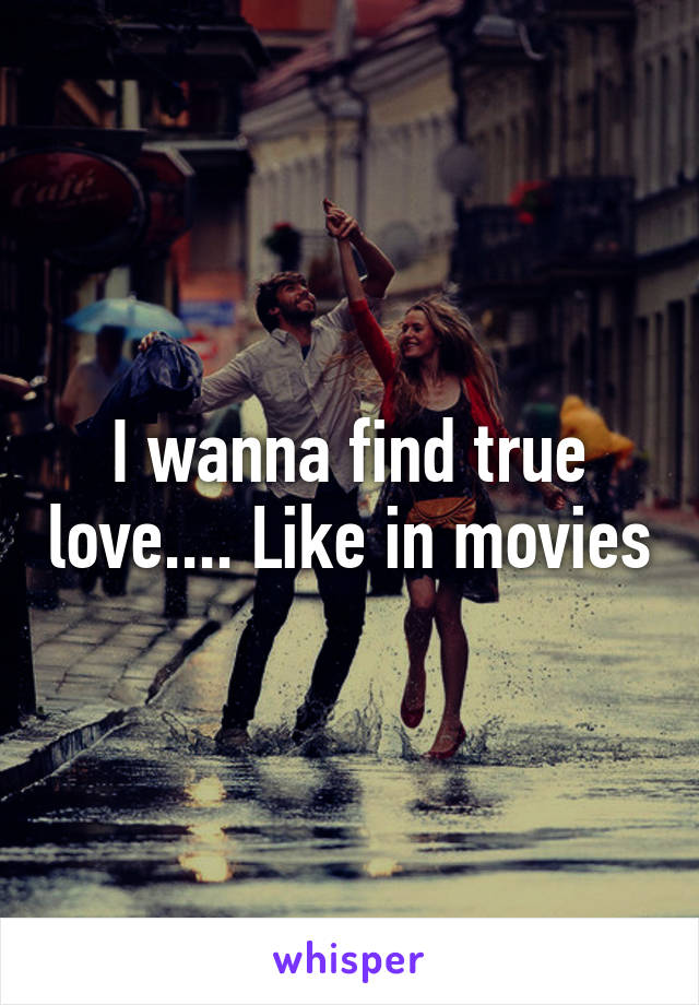 I wanna find true love.... Like in movies