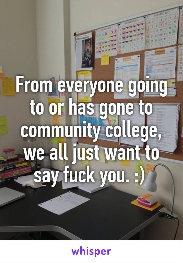 From everyone going to or has gone to community college, we all just want to say fuck you. :) 