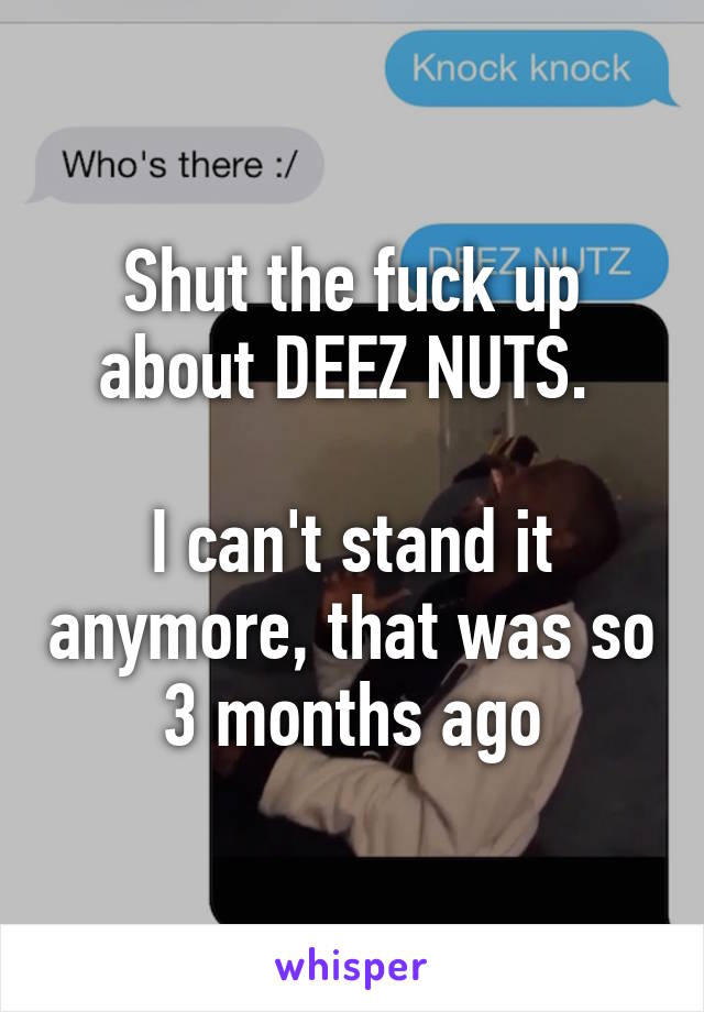 Shut the fuck up about DEEZ NUTS. 

I can't stand it anymore, that was so 3 months ago