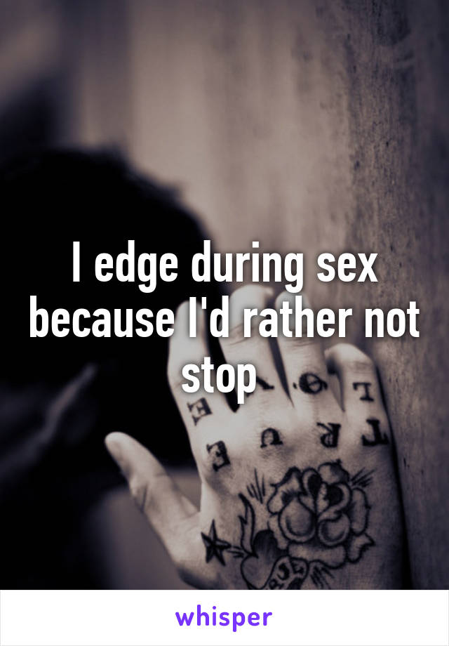 I edge during sex because I'd rather not stop 