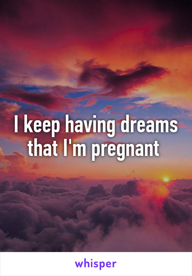 I keep having dreams that I'm pregnant 