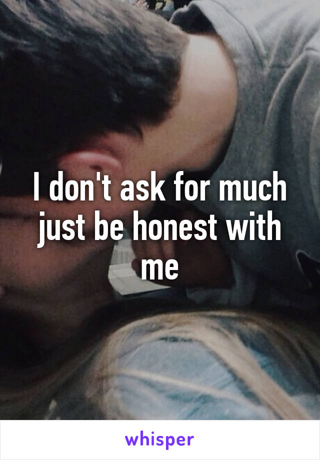 I don't ask for much just be honest with me