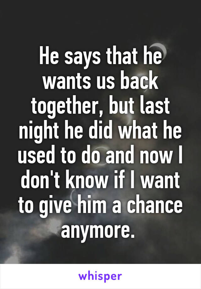 He says that he wants us back together, but last night he did what he used to do and now I don't know if I want to give him a chance anymore. 