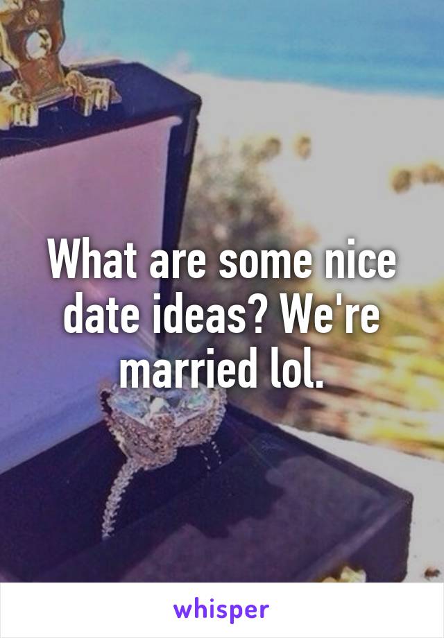 What are some nice date ideas? We're married lol.