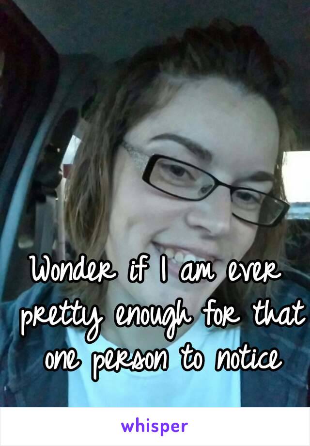 Wonder if I am ever pretty enough for that one person to notice