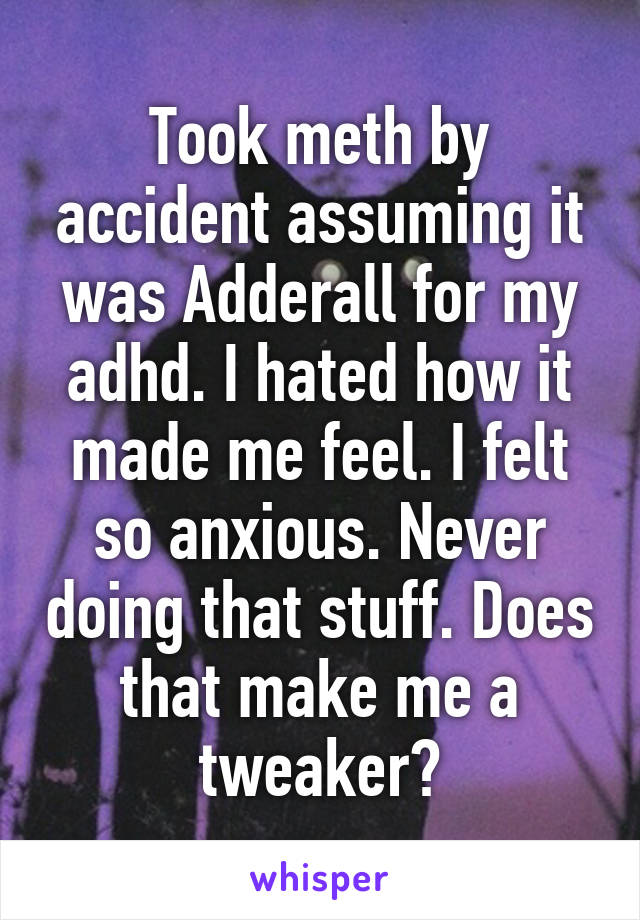 Took meth by accident assuming it was Adderall for my adhd. I hated how it made me feel. I felt so anxious. Never doing that stuff. Does that make me a tweaker?