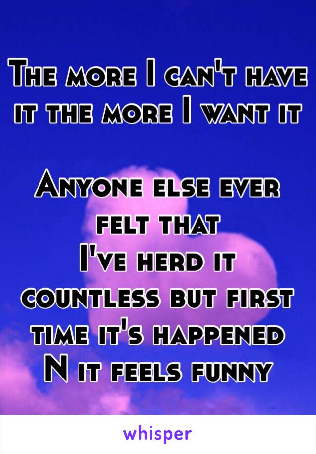 The more I can't have it the more I want it 

Anyone else ever felt that 
I've herd it countless but first time it's happened 
N it feels funny 