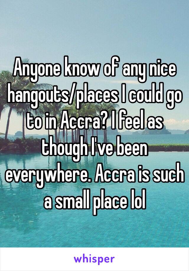 Anyone know of any nice hangouts/places I could go to in Accra? I feel as though I've been everywhere. Accra is such a small place lol