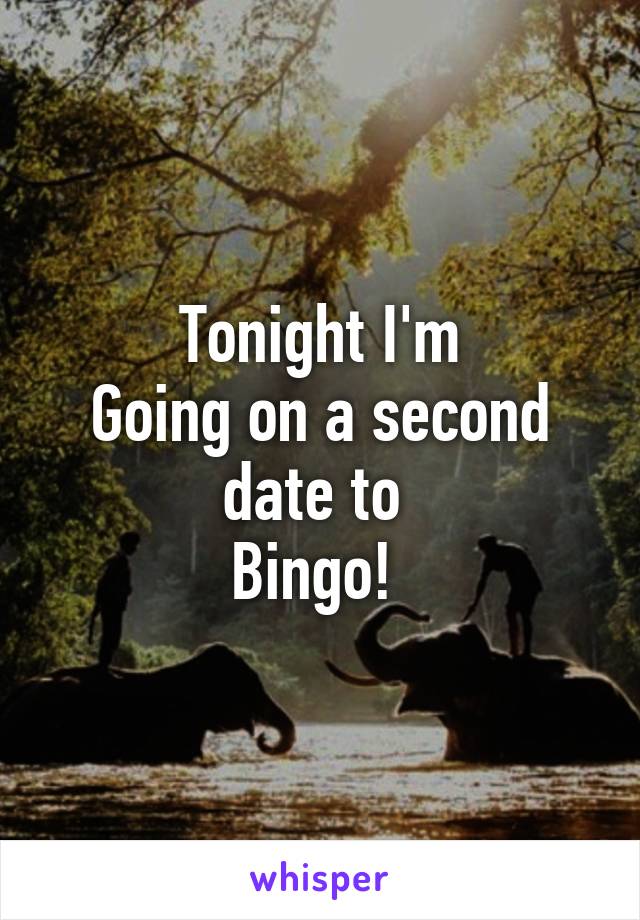 Tonight I'm
Going on a second date to 
Bingo! 