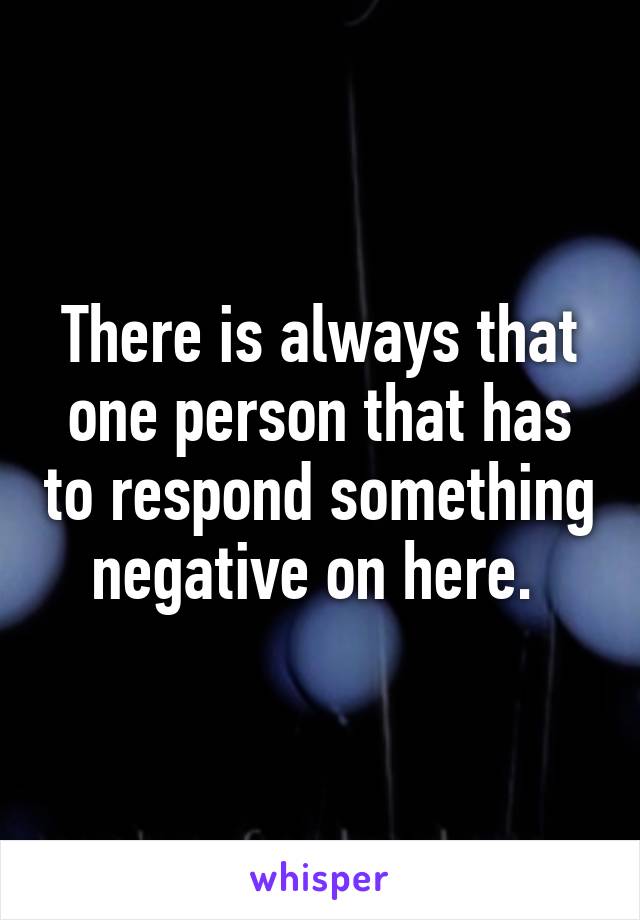 There is always that one person that has to respond something negative on here. 