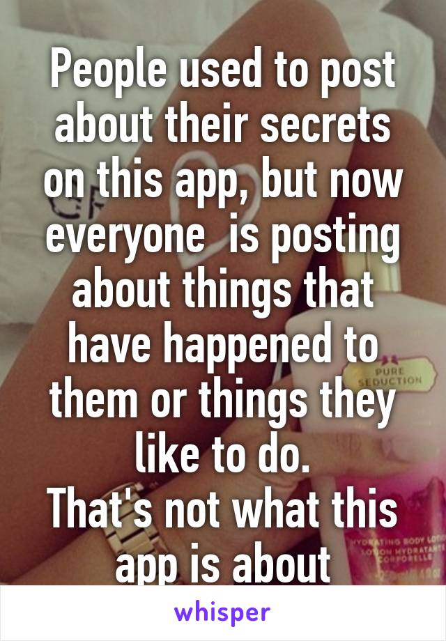 People used to post about their secrets on this app, but now everyone  is posting about things that have happened to them or things they like to do.
That's not what this app is about