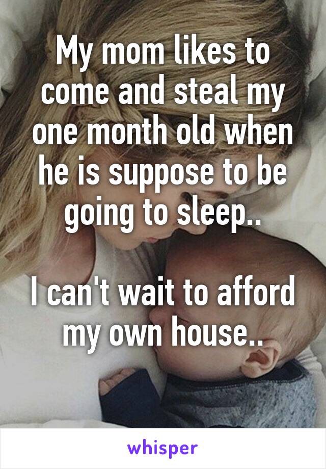 My mom likes to come and steal my one month old when he is suppose to be going to sleep..

I can't wait to afford my own house..

