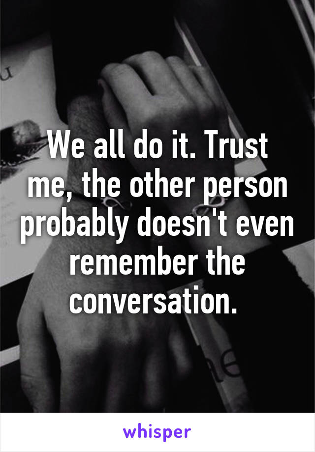 We all do it. Trust me, the other person probably doesn't even remember the conversation. 