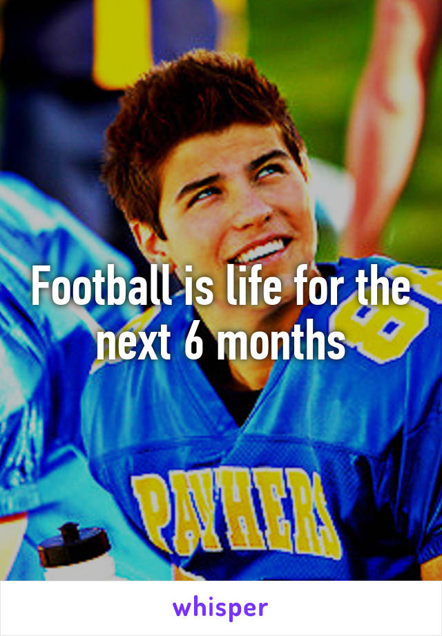 Football is life for the next 6 months