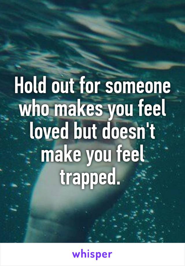 Hold out for someone who makes you feel loved but doesn't make you feel trapped. 