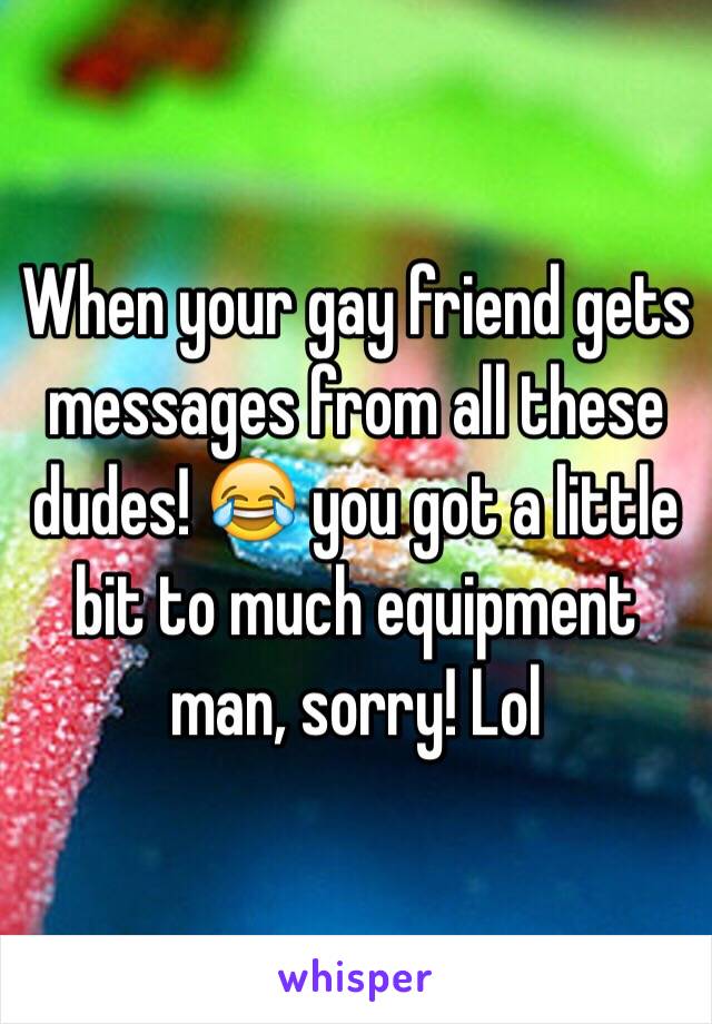 When your gay friend gets messages from all these dudes! 😂 you got a little bit to much equipment man, sorry! Lol