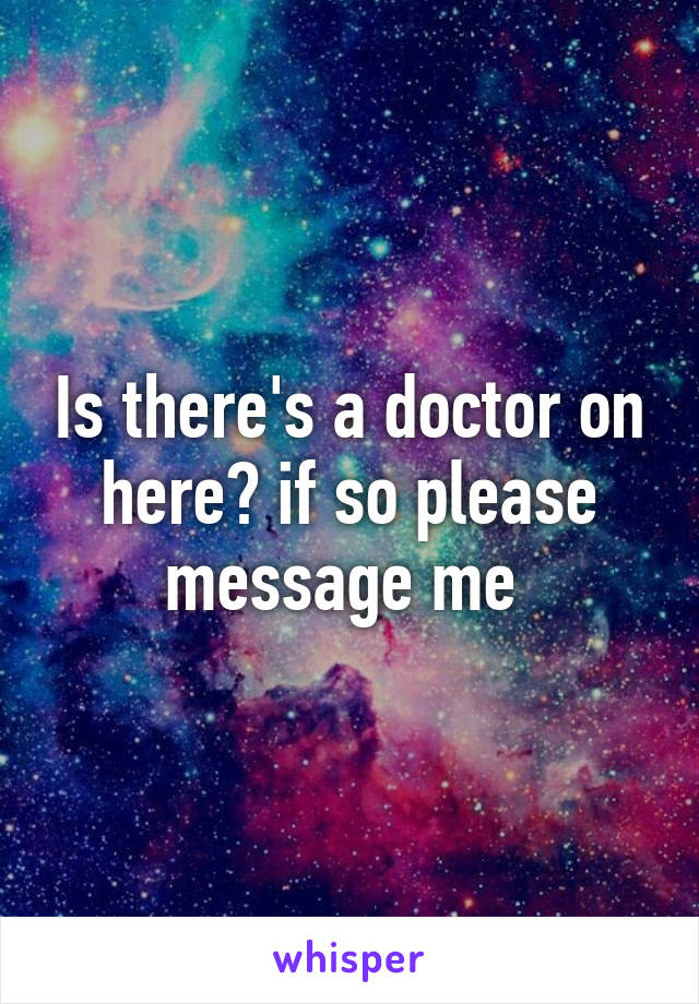 Is there's a doctor on here? if so please message me 