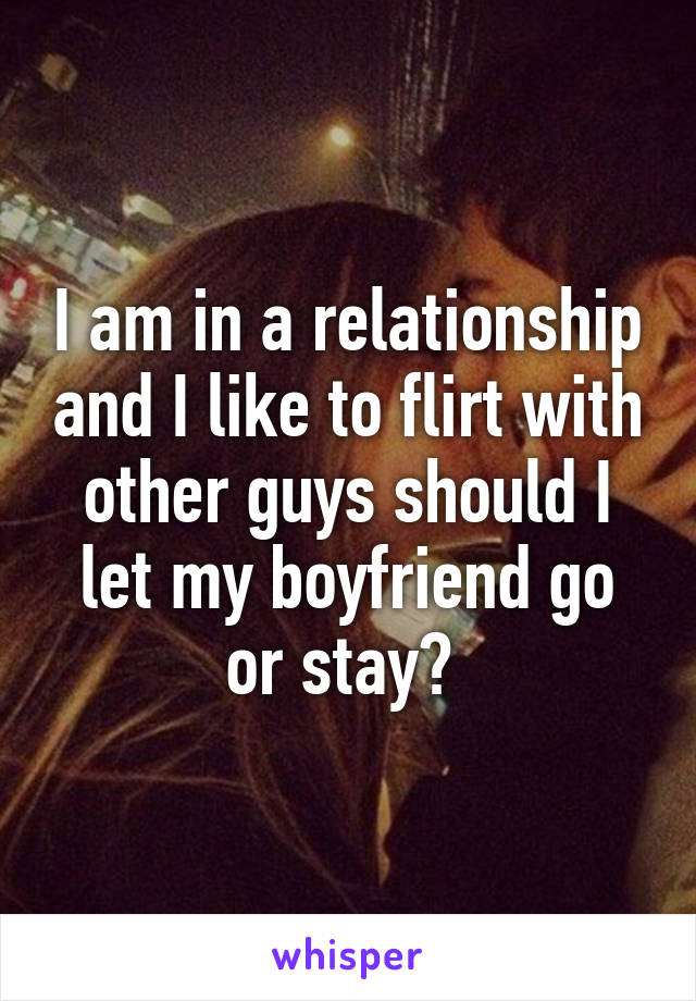 I am in a relationship and I like to flirt with other guys should I let my boyfriend go or stay? 