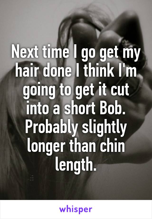 Next time I go get my hair done I think I'm going to get it cut into a short Bob. Probably slightly longer than chin length.