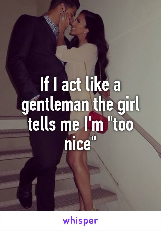 If I act like a gentleman the girl tells me I'm "too nice"