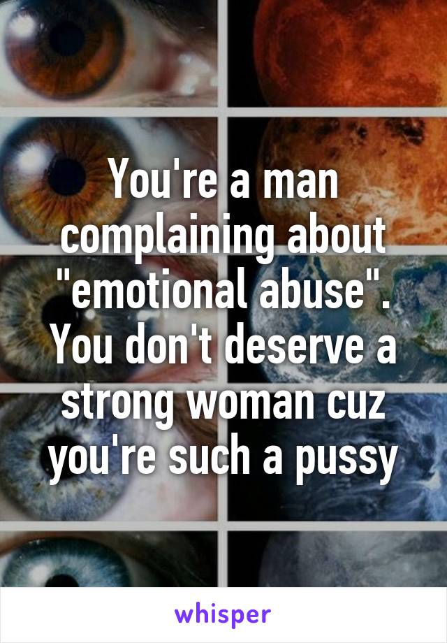 You're a man complaining about "emotional abuse". You don't deserve a strong woman cuz you're such a pussy