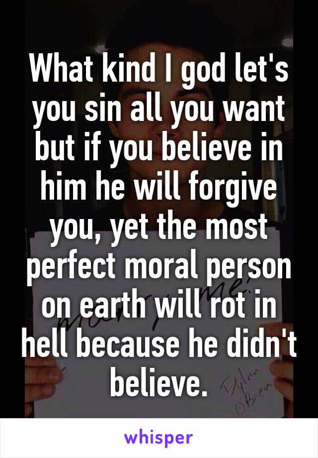 What kind I god let's you sin all you want but if you believe in him he will forgive you, yet the most perfect moral person on earth will rot in hell because he didn't believe.