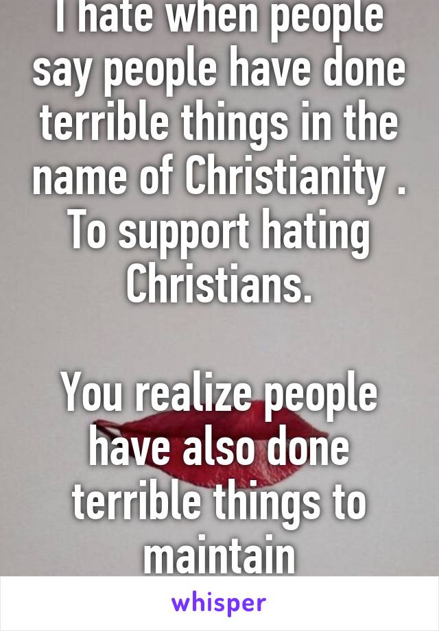 I hate when people say people have done terrible things in the name of Christianity . To support hating Christians.

You realize people have also done terrible things to maintain "whitepurity" ?