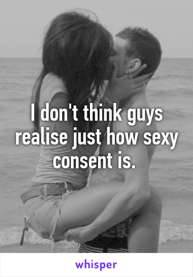 I don't think guys realise just how sexy consent is. 