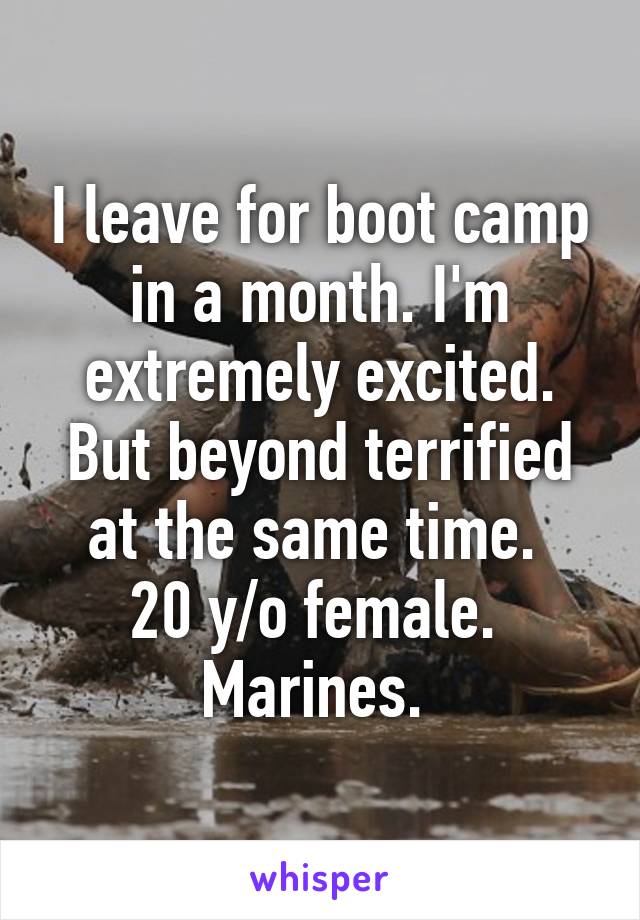 I leave for boot camp in a month. I'm extremely excited. But beyond terrified at the same time. 
20 y/o female. 
Marines. 