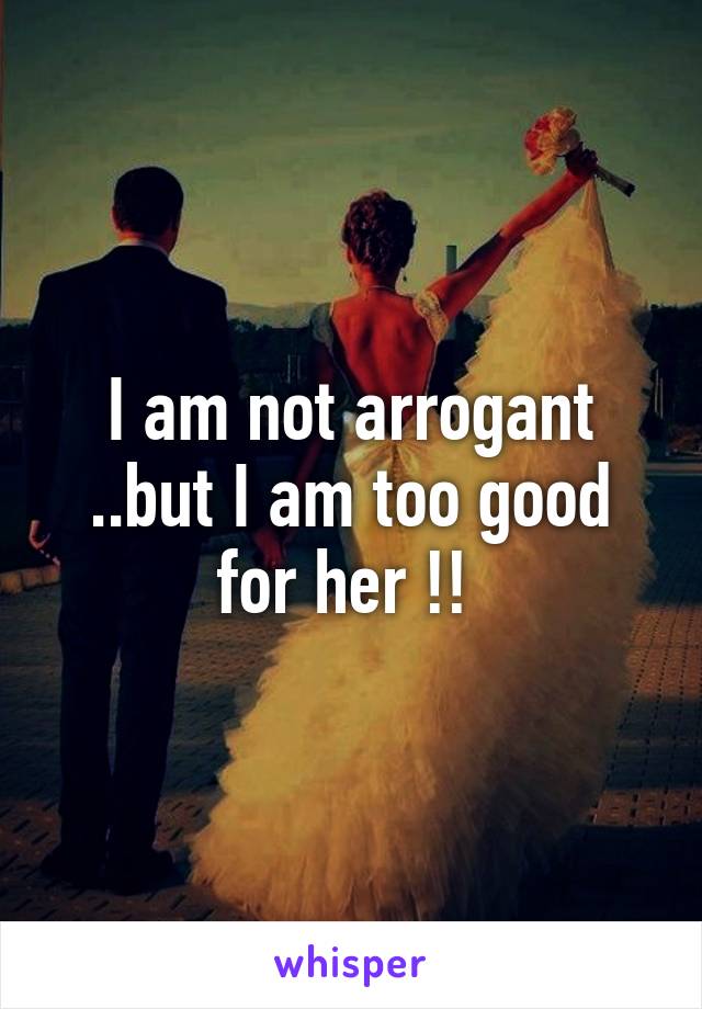 I am not arrogant ..but I am too good for her !! 