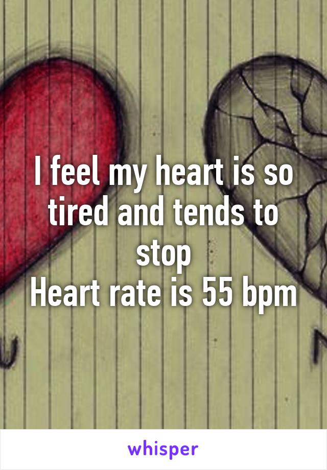 I feel my heart is so tired and tends to stop
Heart rate is 55 bpm