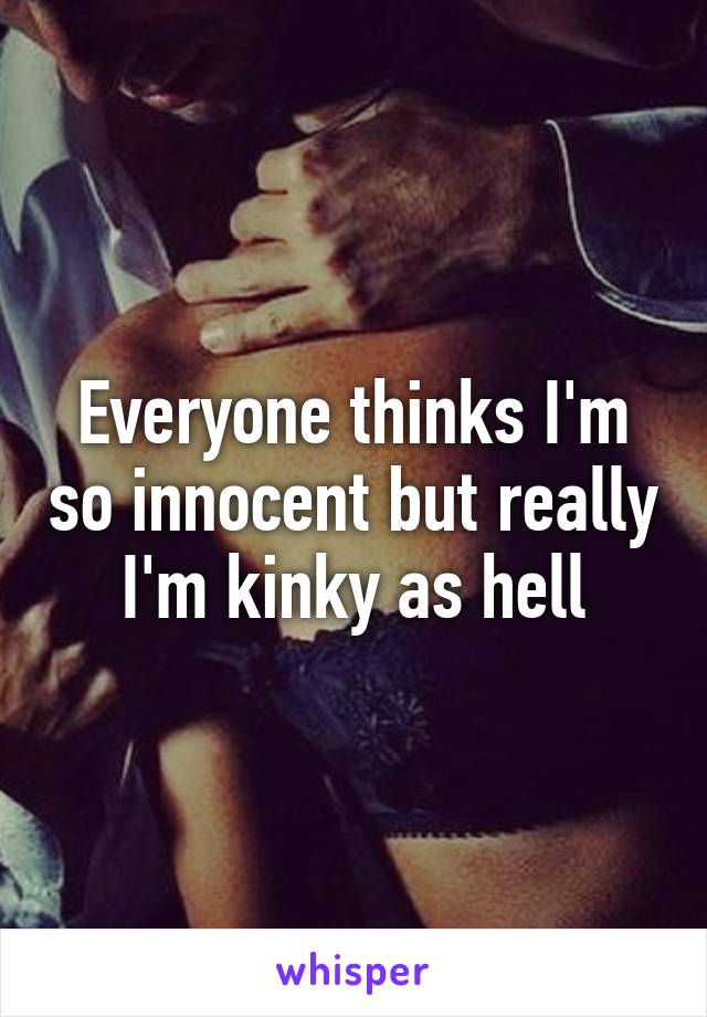 Everyone thinks I'm so innocent but really I'm kinky as hell