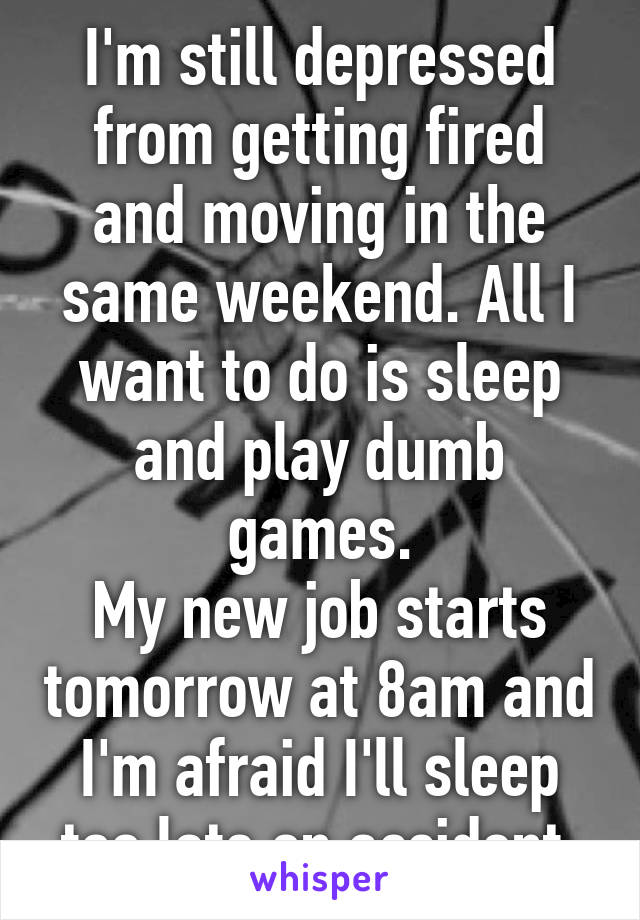 I'm still depressed from getting fired and moving in the same weekend. All I want to do is sleep and play dumb games.
My new job starts tomorrow at 8am and I'm afraid I'll sleep too late on accident.