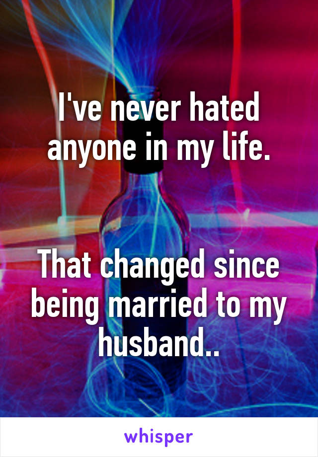 I've never hated anyone in my life.


That changed since being married to my husband..