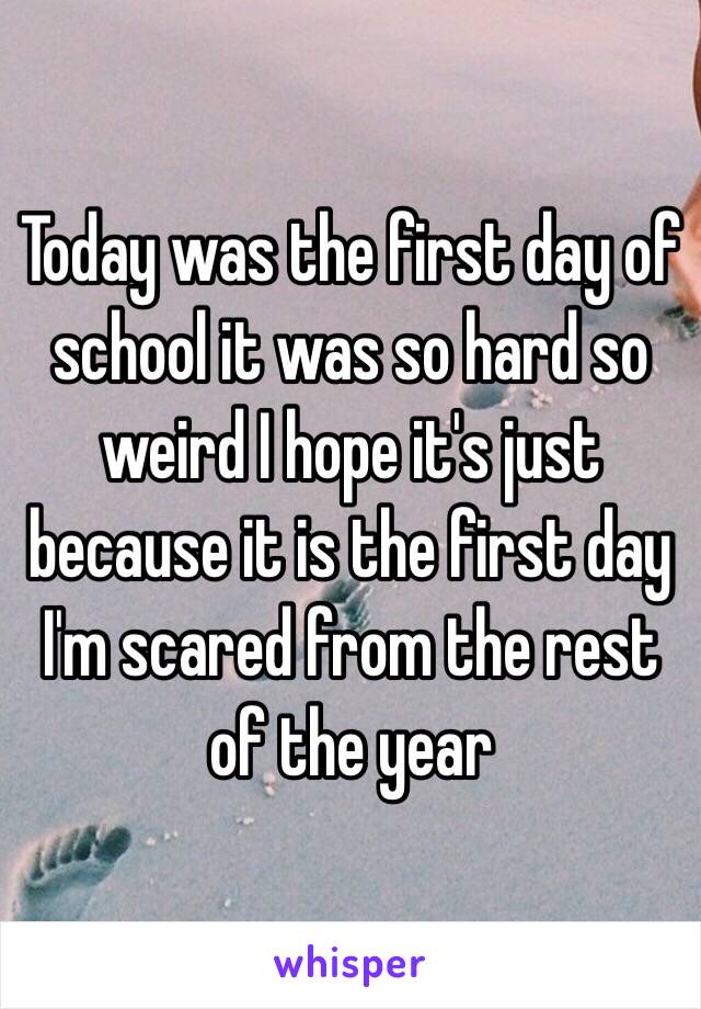 Today was the first day of school it was so hard so weird I hope it's just because it is the first day I'm scared from the rest of the year