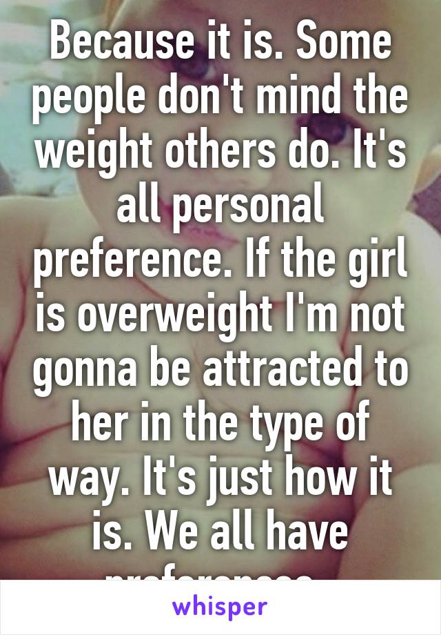 Because it is. Some people don't mind the weight others do. It's all personal preference. If the girl is overweight I'm not gonna be attracted to her in the type of way. It's just how it is. We all have preferences. 