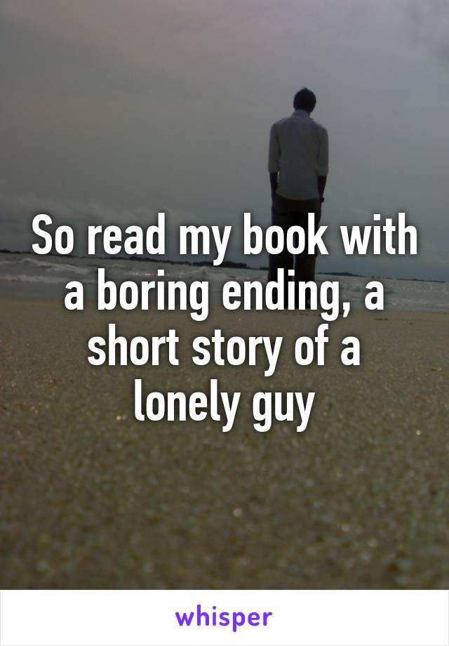 So read my book with a boring ending, a short story of a lonely guy