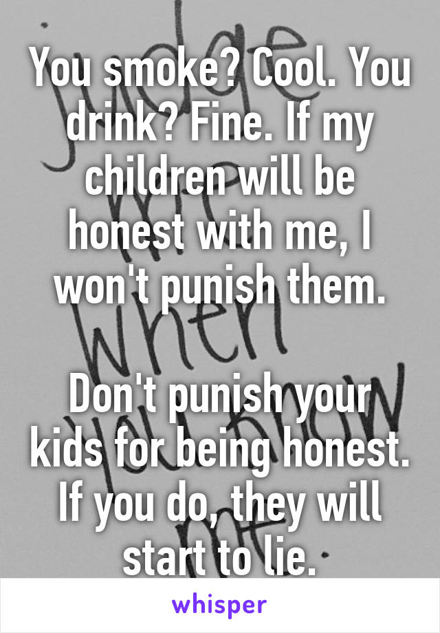 You smoke? Cool. You drink? Fine. If my children will be honest with me, I won't punish them.

Don't punish your kids for being honest. If you do, they will start to lie.