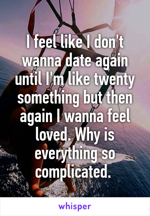 I feel like I don't wanna date again until I'm like twenty something but then again I wanna feel loved. Why is everything so complicated. 