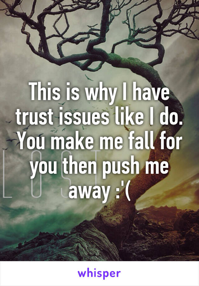 This is why I have trust issues like I do. You make me fall for you then push me away :'(