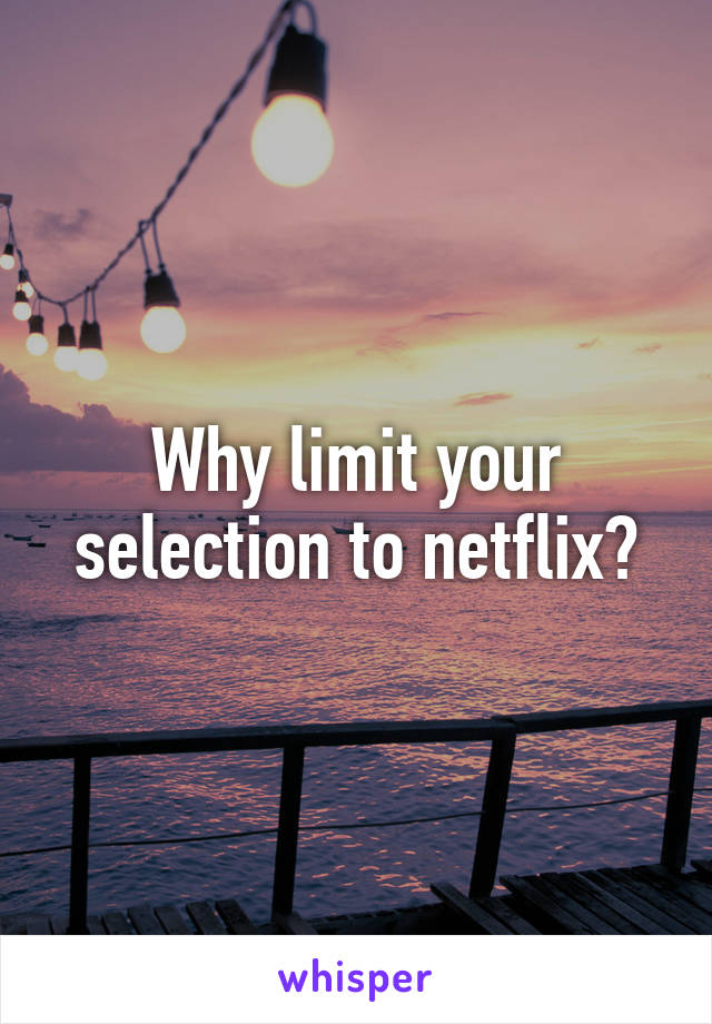 Why limit your selection to netflix?