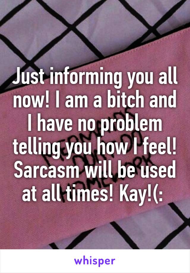 Just informing you all now! I am a bitch and I have no problem telling you how I feel! Sarcasm will be used at all times! Kay!(: 