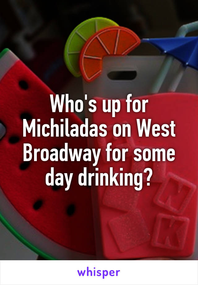 Who's up for Michiladas on West Broadway for some day drinking?