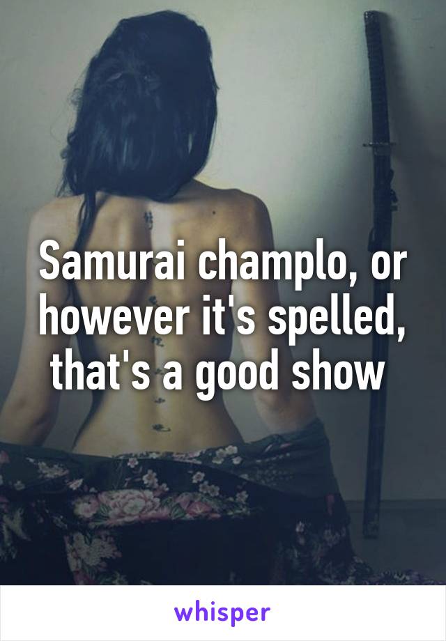 Samurai champlo, or however it's spelled, that's a good show 