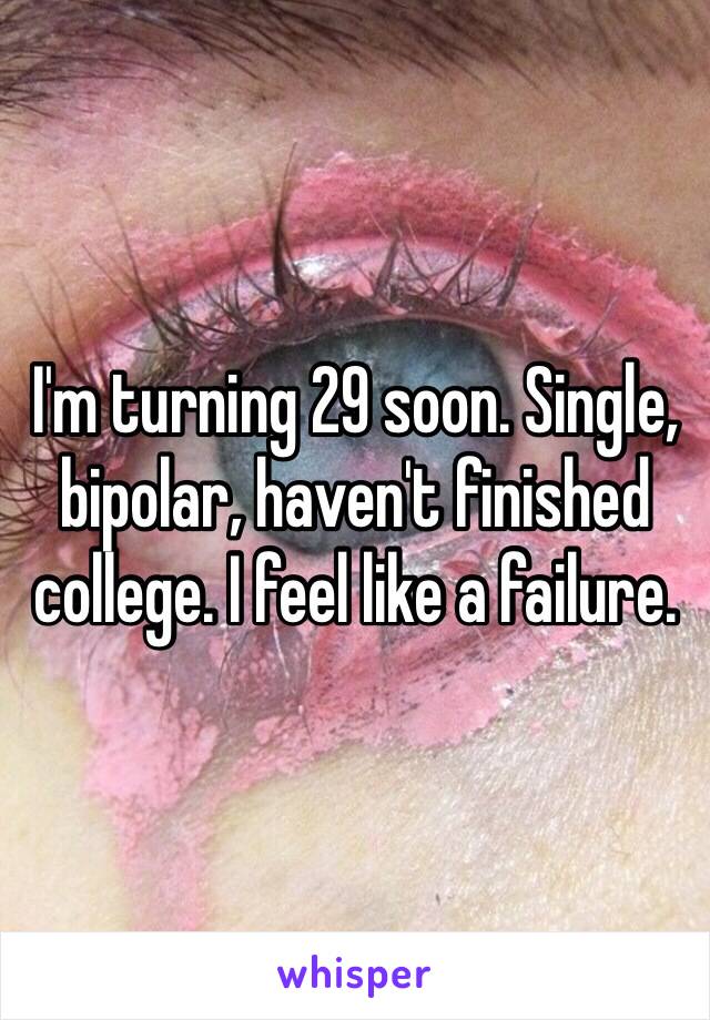 I'm turning 29 soon. Single, bipolar, haven't finished college. I feel like a failure. 