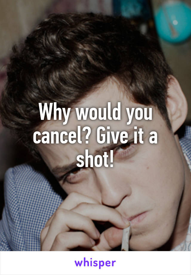 Why would you cancel? Give it a shot!