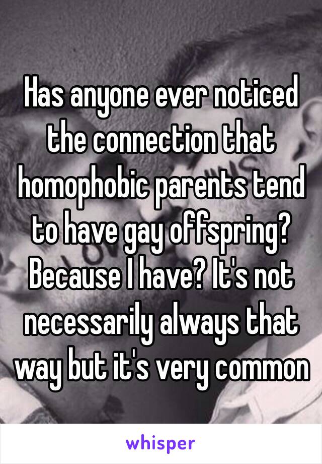 Has anyone ever noticed the connection that homophobic parents tend to have gay offspring? Because I have? It's not necessarily always that way but it's very common